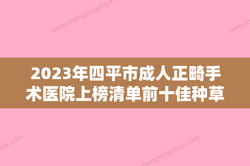 2023年四平市成人正畸手术医院上榜清单前十佳种草一览-四平市成人正畸手术口腔医院 - 整形之家