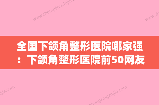 全国下颌角整形医院哪家强：下颌角整形医院前50网友盛赞(下颌角整形去哪个医院) - 整形之家