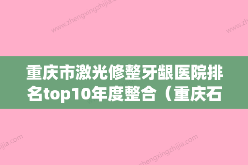 重庆市激光修整牙龈医院排名top10年度整合（重庆石柱县启明口腔门诊部技术_口碑_价格刷屏） - 整形之家