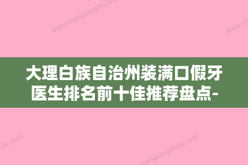 大理白族自治州装满口假牙医生排名前十佳推荐盘点-大理白族自治州王英俊口腔医生 - 整形之家