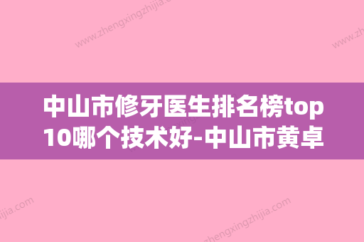 中山市修牙医生排名榜top10哪个技术好-中山市黄卓珊口腔医生(中山牙科收费价目表) - 整形之家