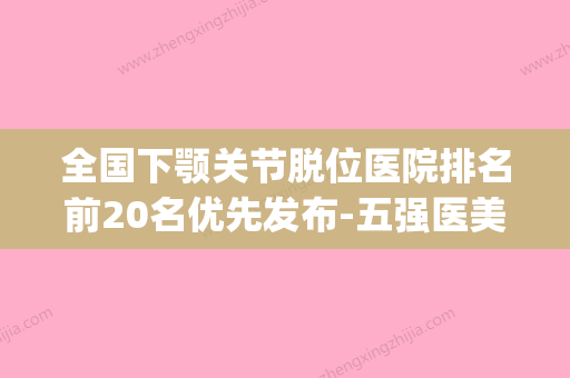 全国下颚关节脱位医院排名前20名优先发布-五强医美实力不小看(下颌关节脱位复位视频) - 整形之家