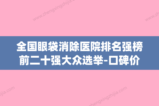 全国眼袋消除医院排名强榜前二十强大众选举-口碑价格一一展示(全国去眼袋技术最好的是哪个医院) - 整形之家