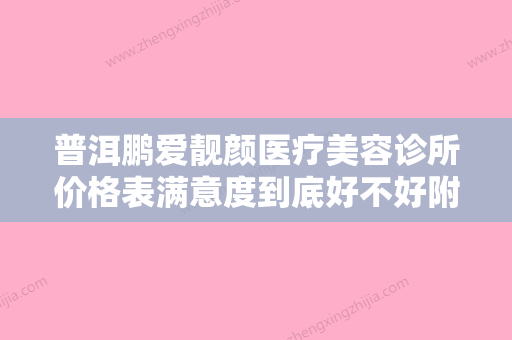 普洱鹏爱靓颜医疗美容诊所价格表满意度到底好不好附飞顿冰点脱毛案例 - 整形之家