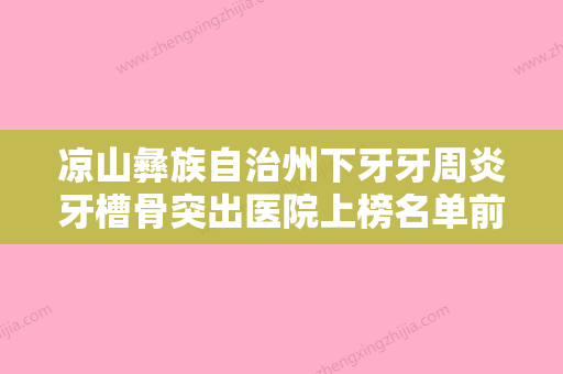 凉山彝族自治州下牙牙周炎牙槽骨突出医院上榜名单前十强2022新榜单公布（会东刘氏口腔诊所优质的选择） - 整形之家