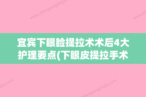 宜宾下眼睑提拉术术后4大护理要点(下眼皮提拉手术恢复期是多久) - 整形之家