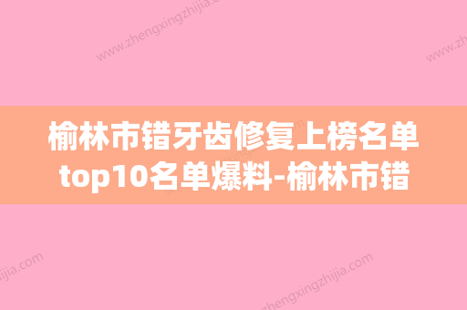 榆林市错牙齿修复上榜名单top10名单爆料-榆林市错牙齿修复口腔医生 - 整形之家