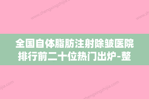 全国自体脂肪注射除皱医院排行前二十位热门出炉-整形价格超实惠(注射自体脂肪除皱利弊有哪些) - 整形之家