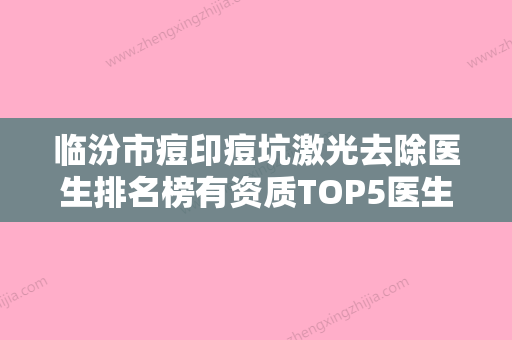 临汾市痘印痘坑激光去除医生排名榜有资质TOP5医生强烈来袭-临汾市痘印痘坑激光去除整形医生 - 整形之家