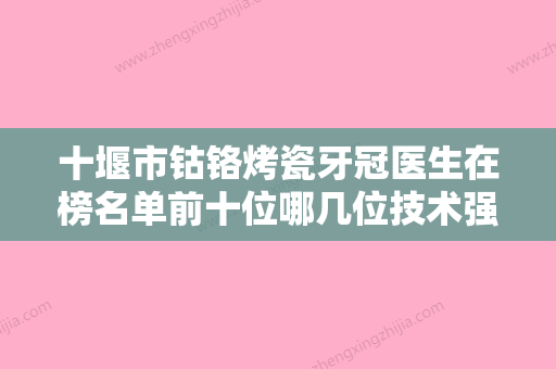 十堰市钴铬烤瓷牙冠医生在榜名单前十位哪几位技术强-十堰市王娟口腔医生 - 整形之家