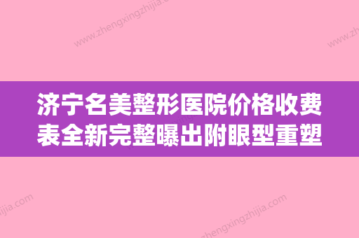 济宁名美整形医院价格收费表全新完整曝出附眼型重塑案例(济宁名美做双眼皮好吗) - 整形之家