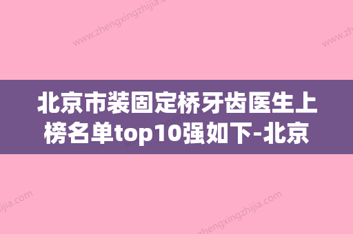 北京市装固定桥牙齿医生上榜名单top10强如下-北京市装固定桥牙齿口腔医生 - 整形之家