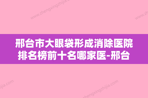 邢台市大眼袋形成消除医院排名榜前十名哪家医-邢台市大眼袋形成消除整形医院 - 整形之家