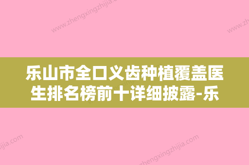 乐山市全口义齿种植覆盖医生排名榜前十详细披露-乐山市李俊口腔医生 - 整形之家