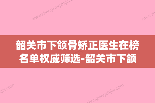 韶关市下颌骨矫正医生在榜名单权威筛选-韶关市下颌骨矫正医生(韶关哪里矫正牙齿比较好) - 整形之家