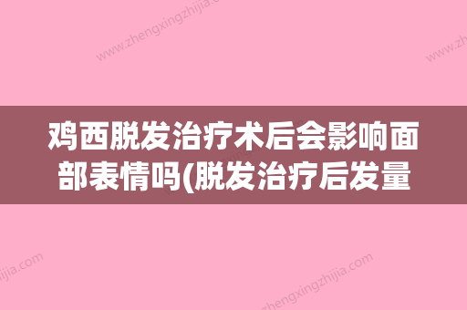 鸡西脱发治疗术后会影响面部表情吗(脱发治疗后发量还会像从前一样吗) - 整形之家