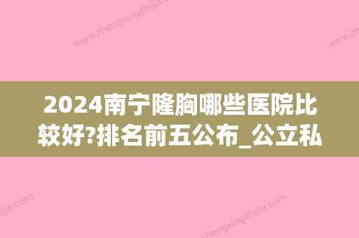 2024南宁隆胸哪些医院比较好?排名前五公布_公立私立雨露均沾(南宁隆胸比较好的医院)