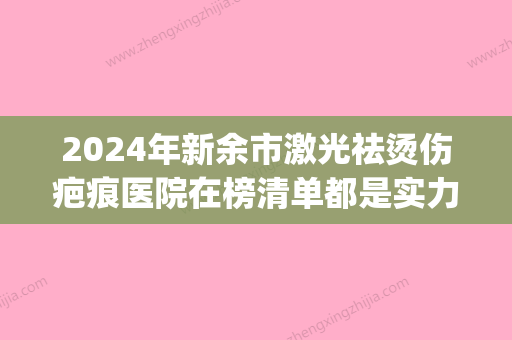 2024年新余市激光祛烫伤疤痕医院在榜清单都是实力派(新余星坊医疗美容门诊部高人气) - 整形之家