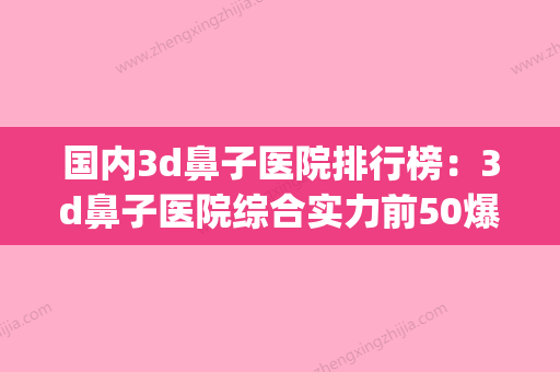 国内3d鼻子医院排行榜：3d鼻子医院综合实力前50爆款预定(鼻子医院在线) - 整形之家