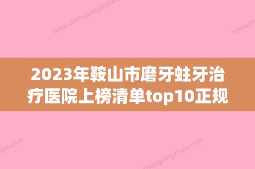 2023年鞍山市磨牙蛀牙治疗医院上榜清单top10正规人气机构-鞍山市磨牙蛀牙治疗口腔医院 - 整形之家