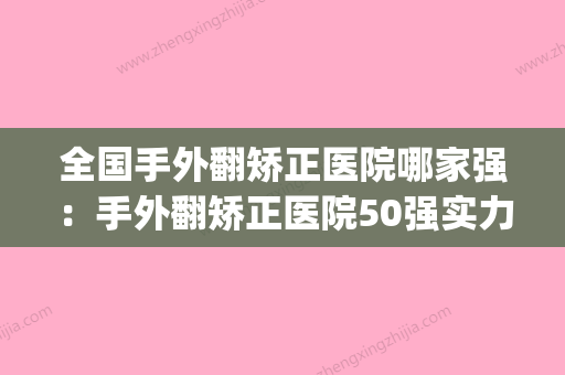 全国手外翻矫正医院哪家强：手外翻矫正医院50强实力横评(手指外翻手术3d演示视频) - 整形之家