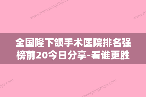 全国隆下颌手术医院排名强榜前20今日分享-看谁更胜一筹(隆下巴手术需要多少钱) - 整形之家