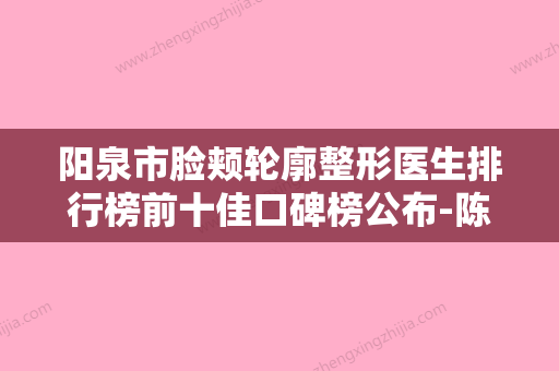 阳泉市脸颊轮廓整形医生排行榜前十佳口碑榜公布-陈国双医生为你保驾护航 - 整形之家