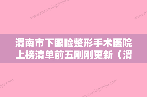 渭南市下眼睑整形手术医院上榜清单前五刚刚更新（渭南市下眼睑整形手术整形医院） - 整形之家