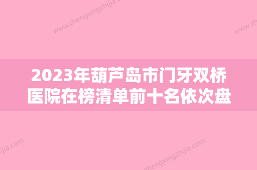 2023年葫芦岛市门牙双桥医院在榜清单前十名依次盘点-葫芦岛市门牙双桥口腔医院 - 整形之家