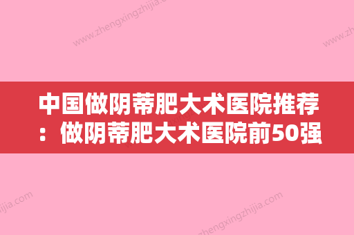 中国做阴蒂肥大术医院推荐：做阴蒂肥大术医院前50强全新评出 - 整形之家