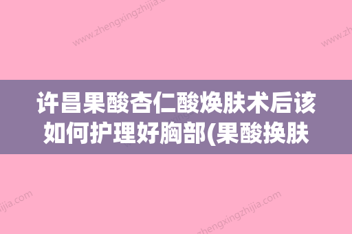 许昌果酸杏仁酸焕肤术后该如何护理好胸部(果酸换肤用杏仁酸还是甘醇酸) - 整形之家