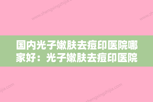 国内光子嫩肤去痘印医院哪家好：光子嫩肤去痘印医院前50佳哪个口碑好 - 整形之家