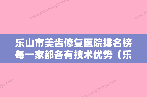 乐山市美齿修复医院排名榜每一家都各有技术优势（乐山英美口腔成为前三甲） - 整形之家