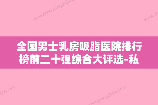 全国男士乳房吸脂医院排行榜前二十强综合大评选-私立医美实力碾压 - 整形之家