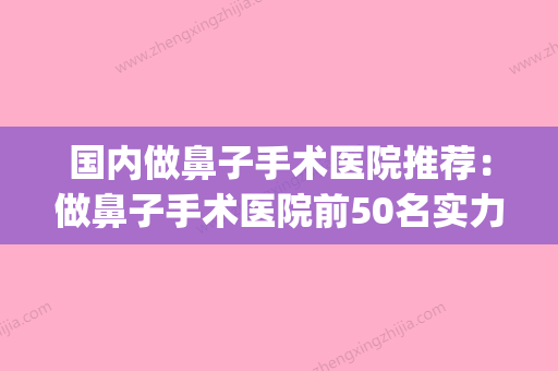 国内做鼻子手术医院推荐：做鼻子手术医院前50名实力深挖(鼻子动手术哪个医院好) - 整形之家