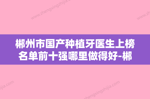 郴州市国产种植牙医生上榜名单前十强哪里做得好-郴州市郭珍妘口腔医生 - 整形之家