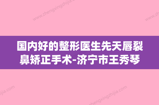 国内好的整形医生先天唇裂鼻矫正手术-济宁市王秀琴整形医生(先天性唇裂修复) - 整形之家