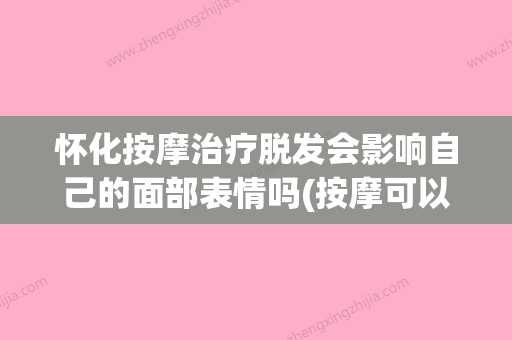 怀化按摩治疗脱发会影响自己的面部表情吗(按摩可以治疗脱发吗) - 整形之家