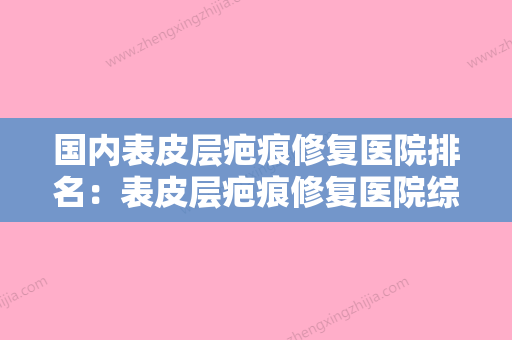 国内表皮层疤痕修复医院排名：表皮层疤痕修复医院综合实力50强实力盘点 - 整形之家