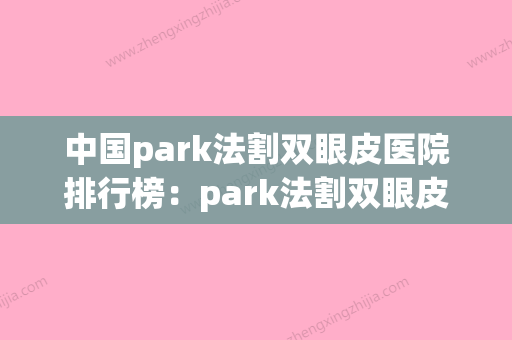 中国park法割双眼皮医院排行榜：park法割双眼皮医院top50强汇总(park法双眼皮手术) - 整形之家