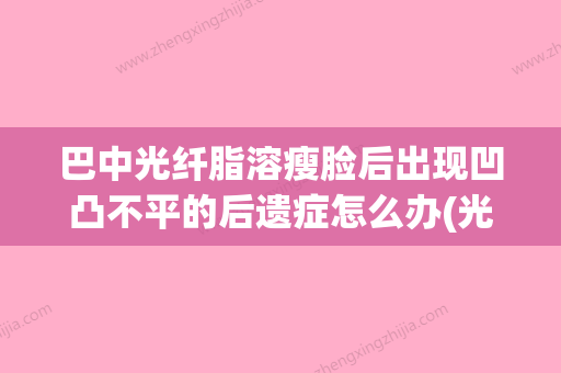 巴中光纤脂溶瘦脸后出现凹凸不平的后遗症怎么办(光纤溶脂瘦脸需要戴多久头套) - 整形之家