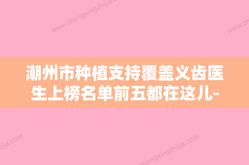 潮州市种植支持覆盖义齿医生上榜名单前五都在这儿-潮州市张全镇口腔医生 - 整形之家