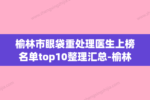 榆林市眼袋重处理医生上榜名单top10整理汇总-榆林市眼袋重处理医生 - 整形之家