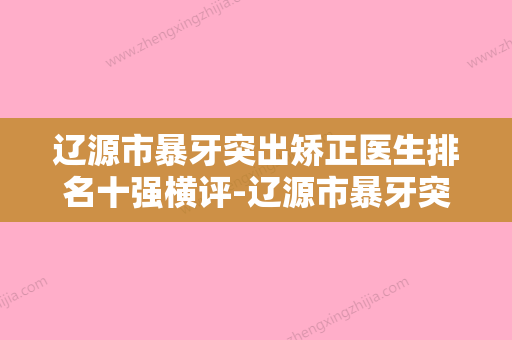 辽源市暴牙突出矫正医生排名十强横评-辽源市暴牙突出矫正口腔医生 - 整形之家