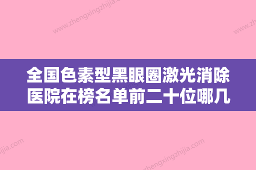 全国色素型黑眼圈激光消除医院在榜名单前二十位哪几个效果强-实力口碑一一盘点 - 整形之家