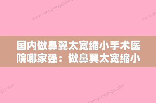 国内做鼻翼太宽缩小手术医院哪家强：做鼻翼太宽缩小手术医院50强最新发布 - 整形之家