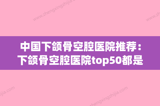 中国下颌骨空腔医院推荐：下颌骨空腔医院top50都是哪些(下颌骨空骨症) - 整形之家