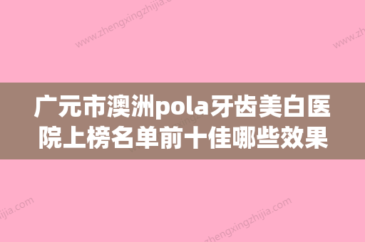 广元市澳洲pola牙齿美白医院上榜名单前十佳哪些效果好（广元戢雪琴口腔高人气） - 整形之家