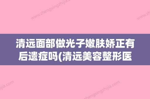 清远面部做光子嫩肤娇正有后遗症吗(清远美容整形医院) - 整形之家