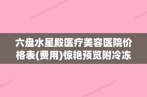 六盘水星殿医疗美容医院价格表(费用)惊艳预览附冷冻溶脂全身案例(六盘水星艺装饰有限公司) - 整形之家